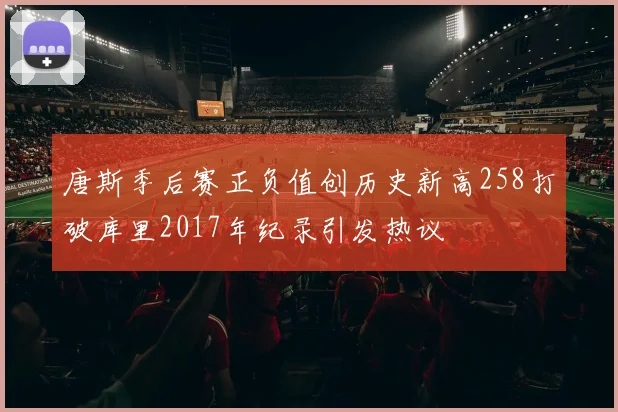 唐斯季后赛正负值创历史新高258打破库里2017年纪录引发热议