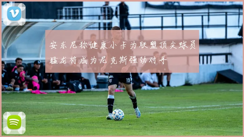 安东尼称健康小卡为联盟顶尖球员猛龙将成为尼克斯强劲对手