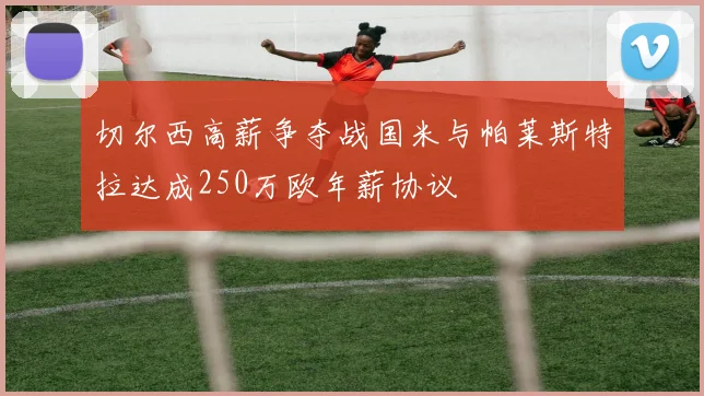 切尔西高薪争夺战国米与帕莱斯特拉达成250万欧年薪协议