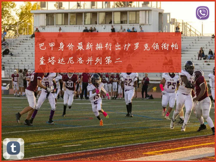 巴甲身价最新排行出炉罗克领衔帕奎塔达尼洛并列第二