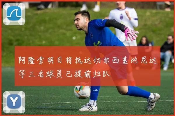 阿隆索明日将抵达切尔西基地昆达等三名球员已提前归队