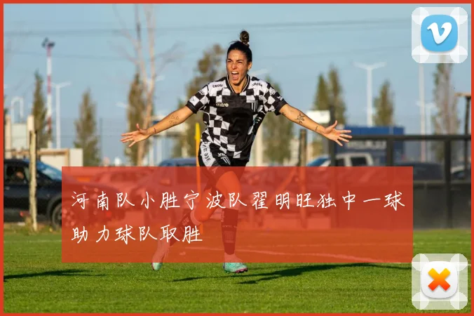 河南队小胜宁波队翟明旺独中一球助力球队取胜