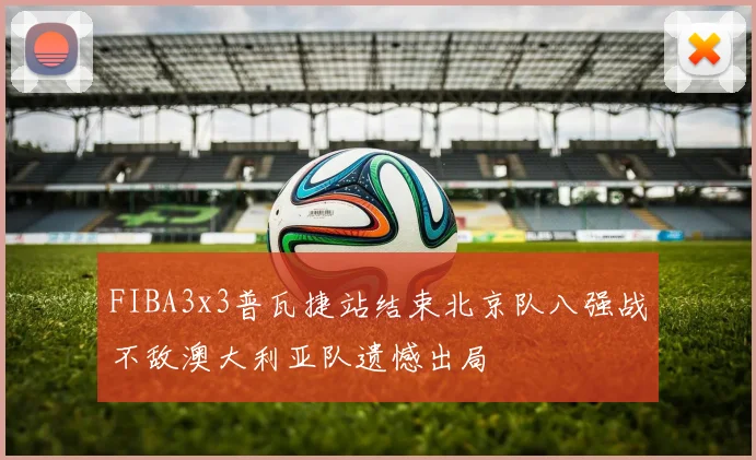 FIBA3x3普瓦捷站结束北京队八强战不敌澳大利亚队遗憾出局