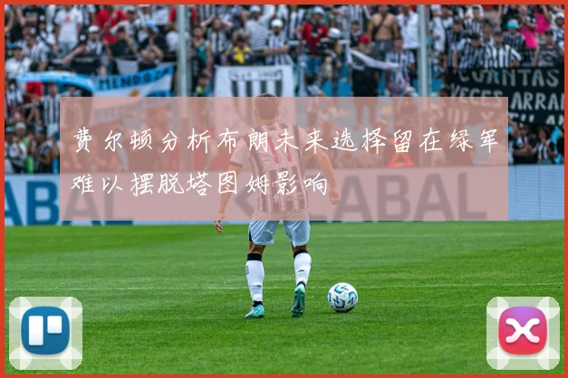 费尔顿分析布朗未来选择留在绿军难以摆脱塔图姆影响