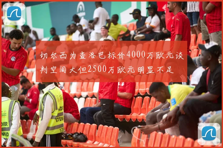 切尔西为查洛巴标价4000万欧元谈判空间大但2500万欧元明显不足