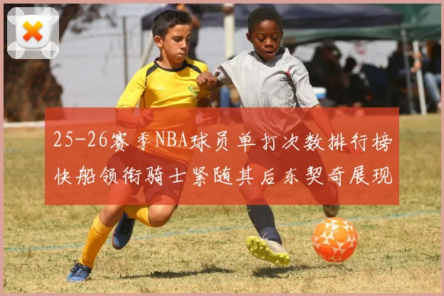 25-26赛季NBA球员单打次数排行榜快船领衔骑士紧随其后东契奇展现最高效率