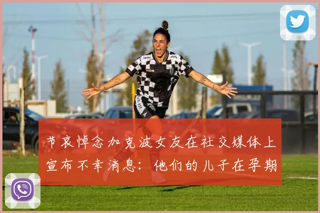 节哀悼念加克波女友在社交媒体上宣布不幸消息：他们的儿子在孕期夭折