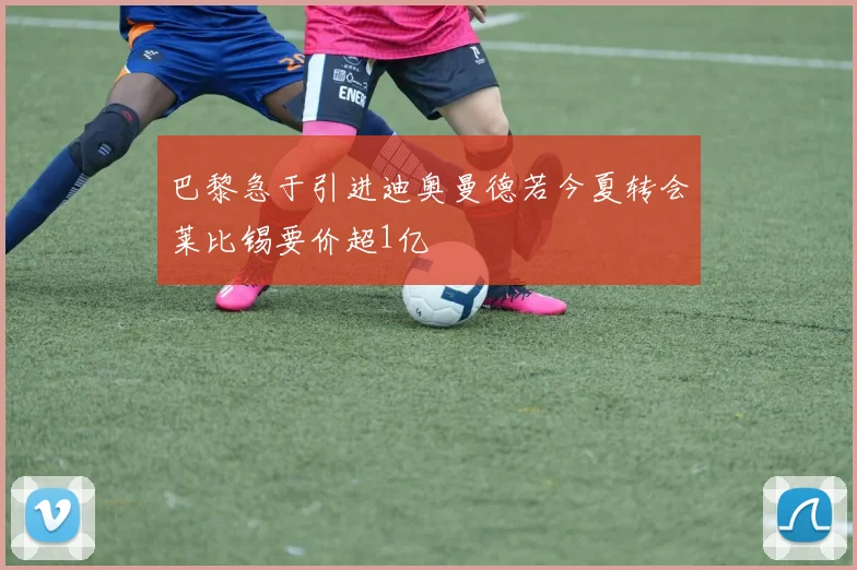巴黎急于引进迪奥曼德若今夏转会莱比锡要价超1亿
