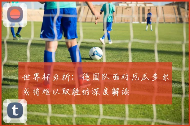 世界杯分析：德国队面对厄瓜多尔或将难以取胜的深度解读