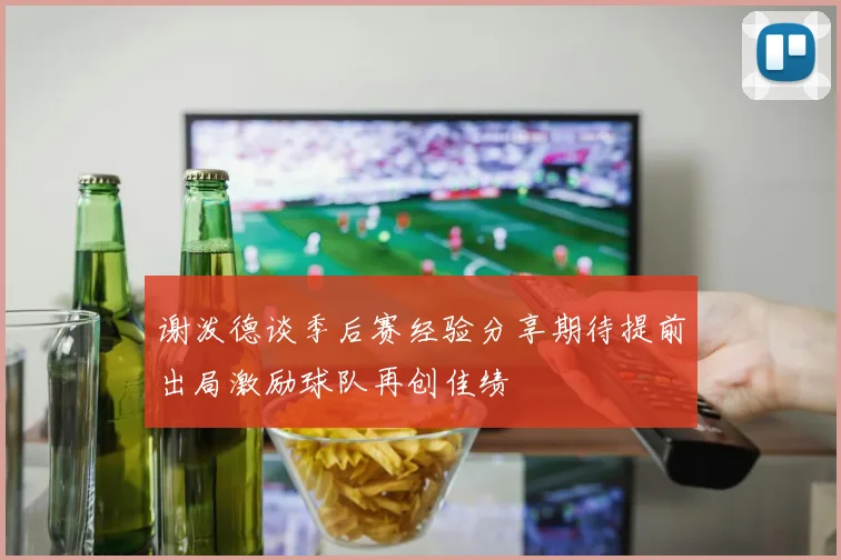 谢泼德谈季后赛经验分享期待提前出局激励球队再创佳绩