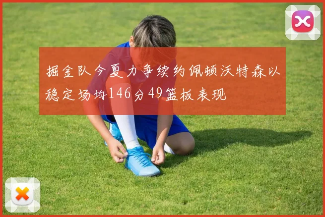 掘金队今夏力争续约佩顿沃特森以稳定场均146分49篮板表现