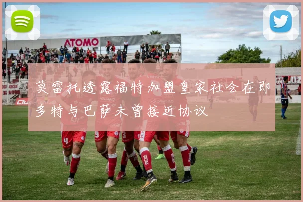 莫雷托透露福特加盟皇家社会在即多特与巴萨未曾接近协议