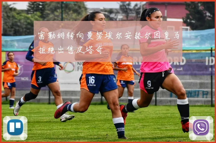 富勒姆转向曼努埃尔安赫尔因皇马拒绝出售皮塔奇