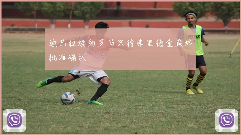 迪巴拉续约罗马只待弗里德金最终批准确认