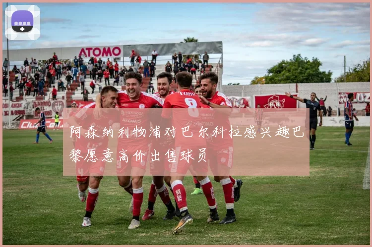 阿森纳利物浦对巴尔科拉感兴趣巴黎愿意高价出售球员