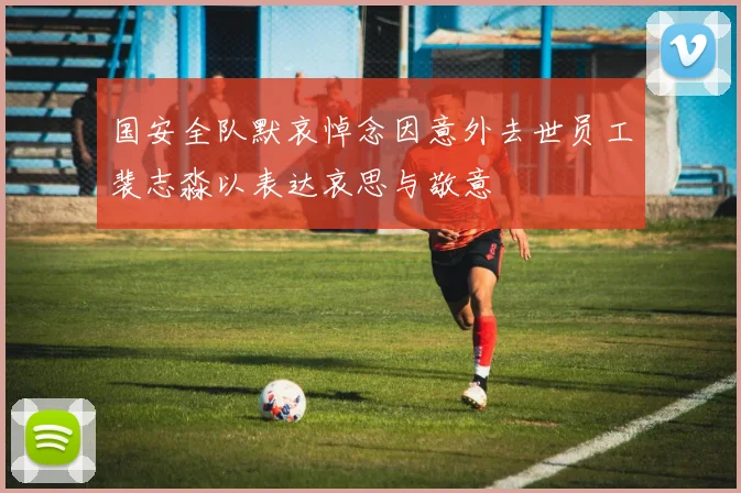 国安全队默哀悼念因意外去世员工裴志淼以表达哀思与敬意