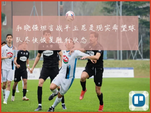 和晓强坦言战平玉昆是现实希望球队尽快恢复胜利状态