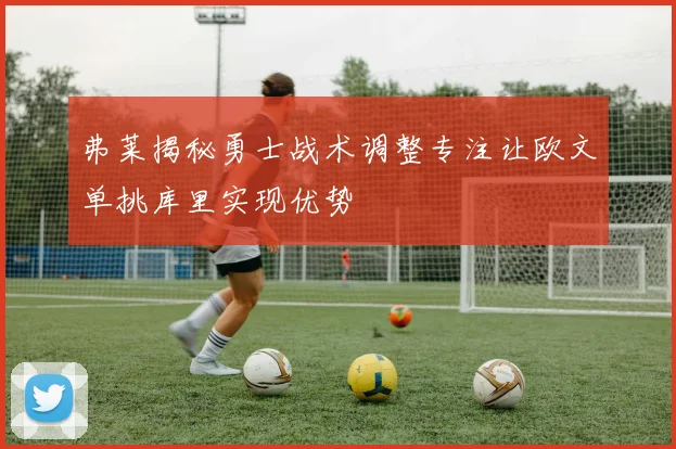 弗莱揭秘勇士战术调整专注让欧文单挑库里实现优势
