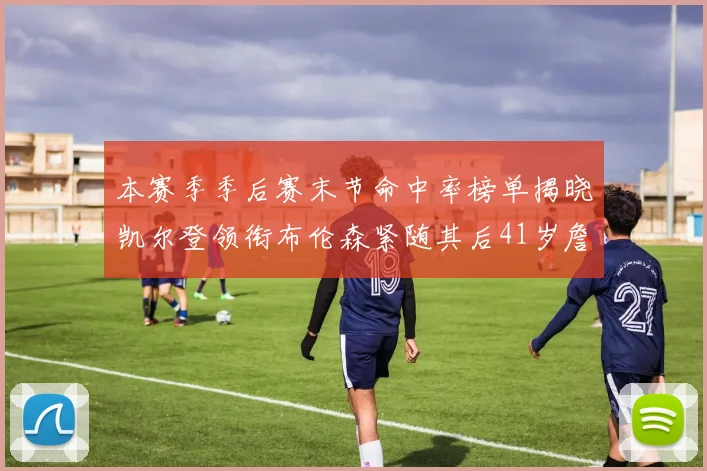 本赛季季后赛末节命中率榜单揭晓凯尔登领衔布伦森紧随其后41岁詹姆斯也在其中