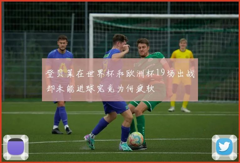 登贝莱在世界杯和欧洲杯19场出战却未能进球究竟为何疲软