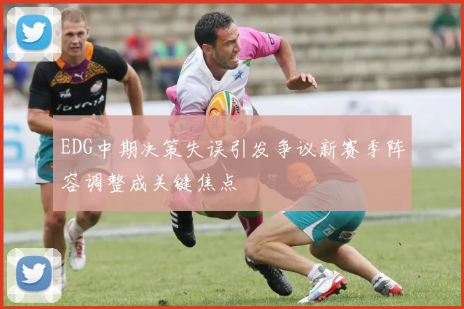 EDG中期决策失误引发争议新赛季阵容调整成关键焦点