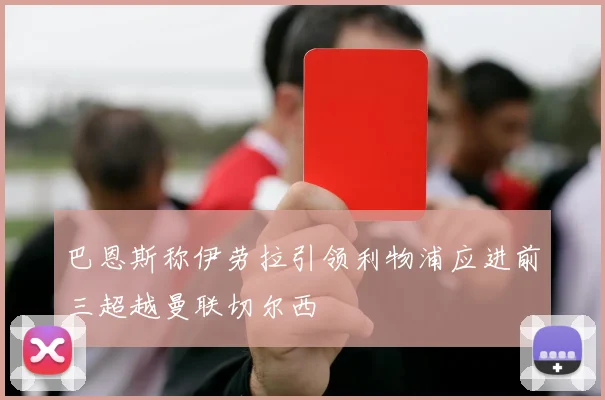 巴恩斯称伊劳拉引领利物浦应进前三超越曼联切尔西